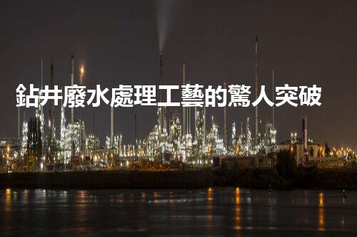 鉆井廢水處理工藝的驚人突破！你明白嗎？